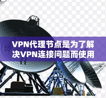 VPN代理节点是为了解决VPN连接问题而使用的网络服务提供商，通常包括国内和国际的多个来源。以下是几种常用的VPN代理节点