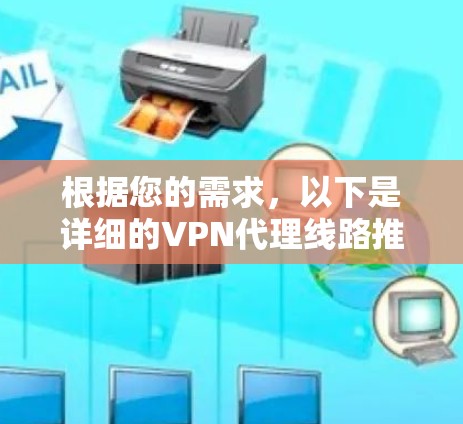 根据您的需求，以下是详细的VPN代理线路推荐列表，涵盖多种因素，帮助您做出明智的选择