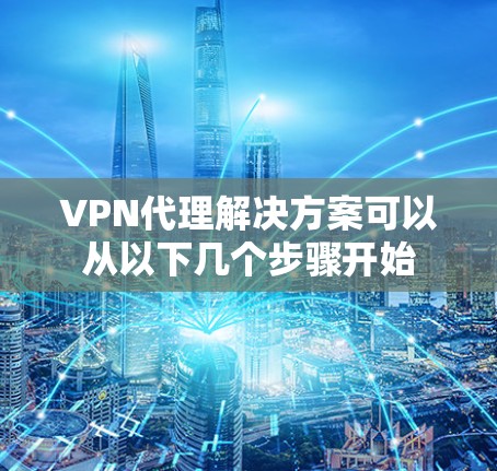 VPN代理解决方案可以从以下几个步骤开始