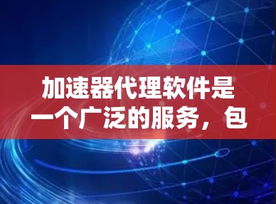 加速器代理软件是一个广泛的服务，包含多种类型，旨在帮助用户更快地下载或上传所需内容。以下是这些软件及其主要用途的总结