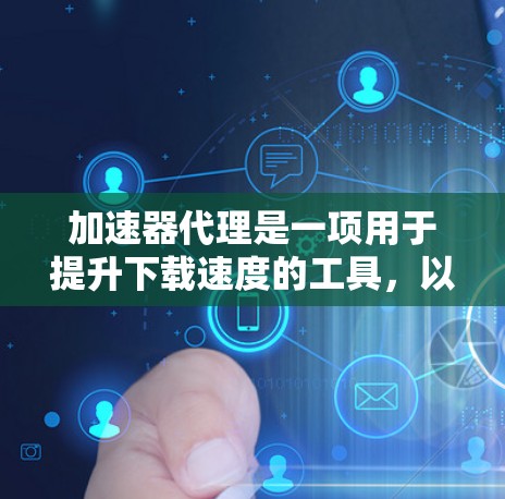 加速器代理是一项用于提升下载速度的工具，以下是详细的教程指南