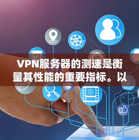VPN服务器的测速是衡量其性能的重要指标。以下是一个系统性的总结，帮助您更好地选择和使用VPN服务器