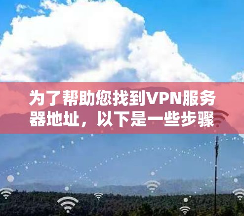 为了帮助您找到VPN服务器地址，以下是一些步骤和建议