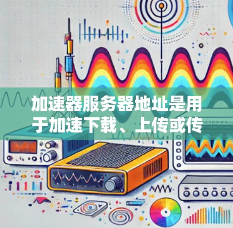 加速器服务器地址是用于加速下载、上传或传输数据的服务器资源，常见于加速器论坛和加速器网站。以下是常见的加速器服务器地址列表