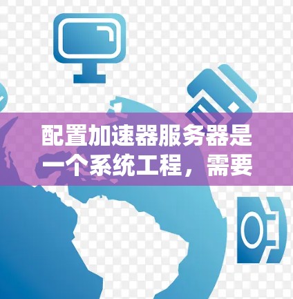 配置加速器服务器是一个系统工程，需要结合服务器性能、网络性能和加速器的配置参数来优化用户体验。以下是一个详细的配置步骤指南