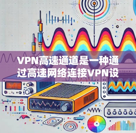 VPN高速通道是一种通过高速网络连接VPN设备的技术，具备以下特点和作用