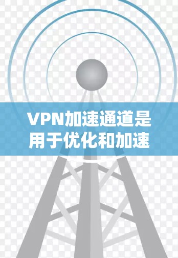 VPN加速通道是用于优化和加速VPN服务的工具或网站，旨在提升用户的下载速度和体验。以下是关于VPN加速通道的详细说明
