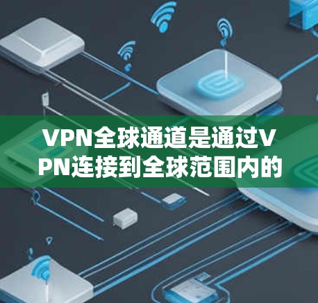 VPN全球通道是通过VPN连接到全球范围内的互联网，提供安全的网络连接。以下是使用VPN全球通道的步骤指南