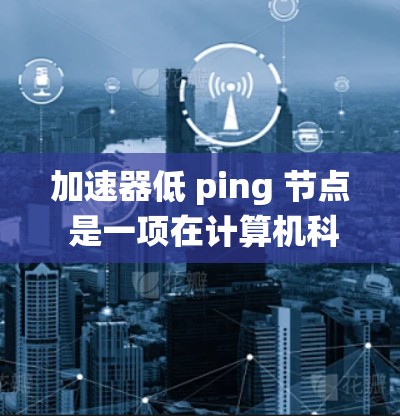 加速器低 ping 节点 是一项在计算机科学和分布式系统领域中的技术术语，主要用于提升网络系统性能的同时减少网络节点之间的通信延迟。以下是对此术语的详细解析