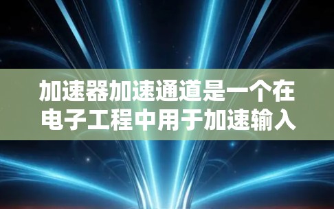 加速器加速通道是一个在电子工程中用于加速输入信号的电路部分，广泛应用于电机、发电机、发电机加速器等设备。以下是对加速器加速通道的详细解释