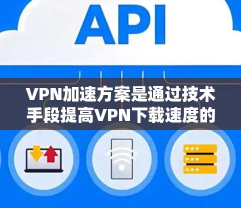 VPN加速方案是通过技术手段提高VPN下载速度的方法，旨在为用户提供更流畅和更快的体验。以下是对VPN加速方案的详细分析