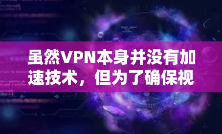 虽然VPN本身并没有加速技术，但为了确保视频内容的安全传输和速度，一些VPN提供了加速功能。加速功能可以帮助减少视频文件的大小，从而提高下载速度。以下是几种常见的VPN加速方案