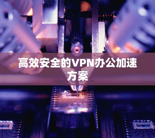 高效安全的VPN办公加速方案