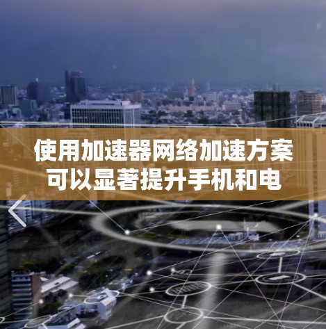 使用加速器网络加速方案可以显著提升手机和电脑的性能，特别是在处理视频和游戏时。以下是详细的步骤指南