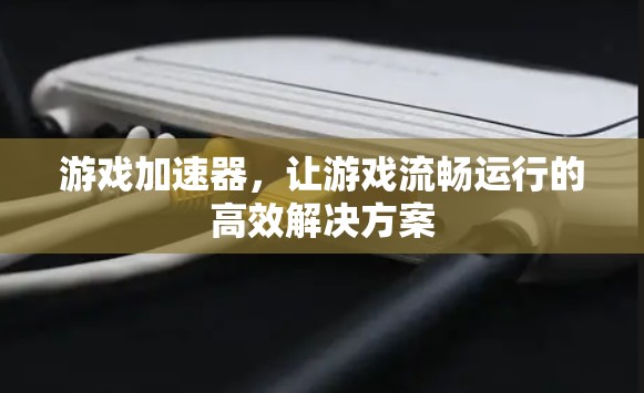 游戏加速器，让游戏流畅运行的高效解决方案