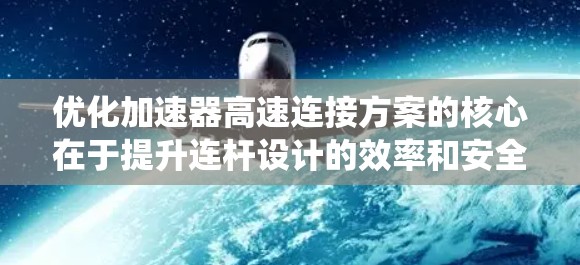 优化加速器高速连接方案的核心在于提升连杆设计的效率和安全性，同时优化换挡系统以适应高速公路上的加速需求。以下是详细的设计步骤