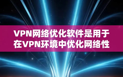 VPN网络优化软件是用于在VPN环境中优化网络性能的工具，帮助用户提升网络质量。以下是对该领域的详细总结