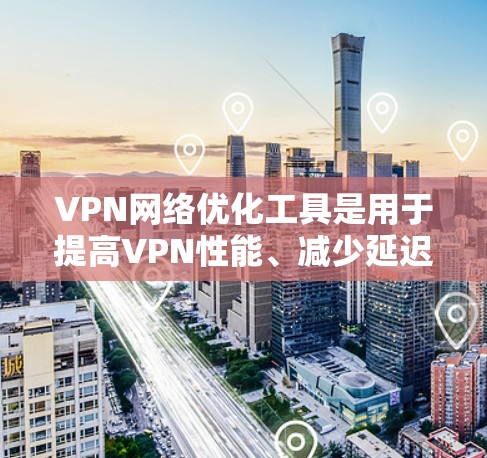 VPN网络优化工具是用于提高VPN性能、减少延迟和错误率的工具。以下是几种常用的VPN优化工具及其功能