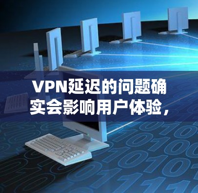 VPN延迟的问题确实会影响用户体验，尤其是长时间的使用。以下是通过多种手段有效解决VPN延迟的建议
