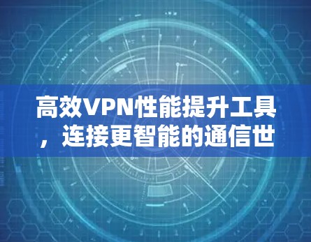高效VPN性能提升工具，连接更智能的通信世界