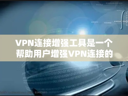 VPN连接增强工具是一个帮助用户增强VPN连接的安全性和增强功能的工具。以下是对这些工具的详细总结和使用指南