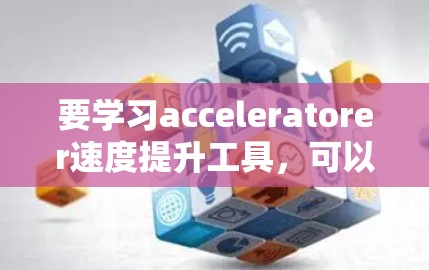 要学习acceleratorer速度提升工具，可以按照以下步骤进行