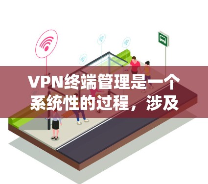 VPN终端管理是一个系统性的过程，涉及多个步骤和工具的使用。以下是全面的终端管理指南