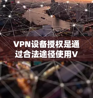 VPN设备授权是通过合法途径使用VPN设备，由用户授权设备 owner管理设备。以下是关于VPN设备授权的详细分析