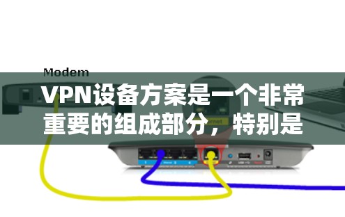 VPN设备方案是一个非常重要的组成部分，特别是在网络安全和隐私保护方面。以下是一些常见的VPN设备方案及其使用方法，供你参考