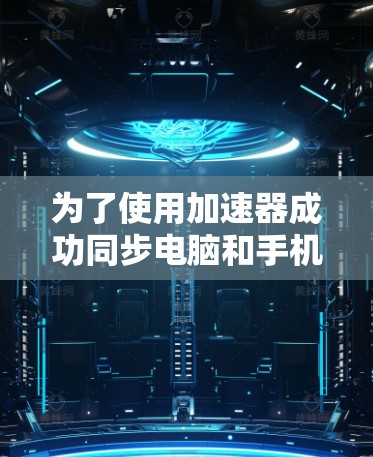 为了使用加速器成功同步电脑和手机，按照以下步骤操作