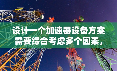 设计一个加速器设备方案需要综合考虑多个因素，包括反应物、介质、催化剂、控制装置、结构设计以及安全与经济性。以下是一个详细的设计方案