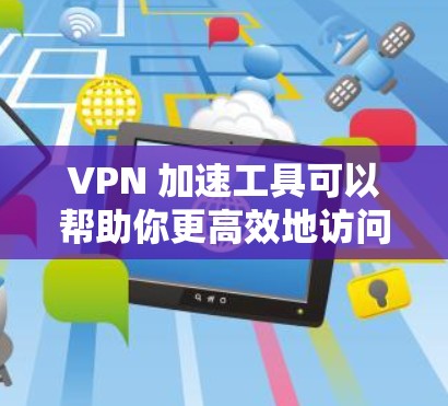 VPN 加速工具可以帮助你更高效地访问VPN连接，但它们并非所有工具都有明显优势。以下是对这些工具的详细分析和建议