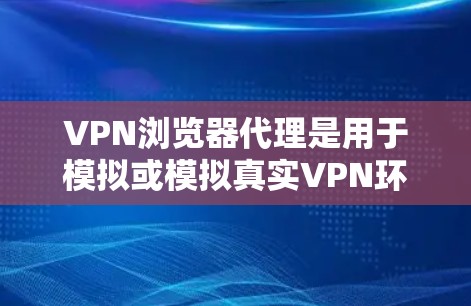 VPN浏览器代理是用于模拟或模拟真实VPN环境的软件工具，旨在帮助用户测试、研究或使用在特定的网络环境。以下是关于VPN浏览器代理的详细信息
