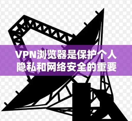 VPN浏览器是保护个人隐私和网络安全的重要工具。以下是关于如何使用VPN浏览器的教程
