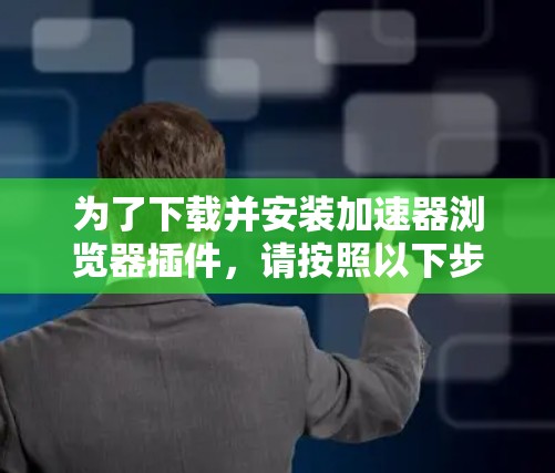 为了下载并安装加速器浏览器插件，请按照以下步骤进行