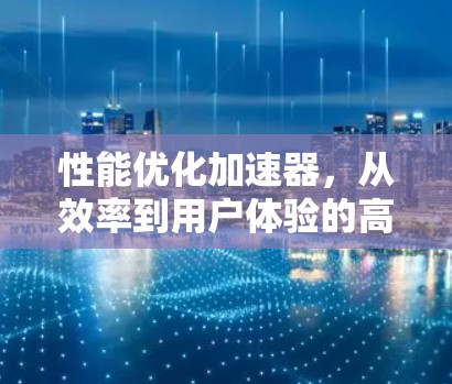 性能优化加速器，从效率到用户体验的高效解决方案