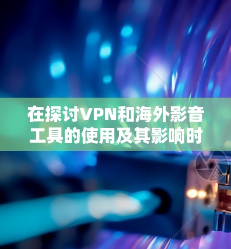 在探讨VPN和海外影音工具的使用及其影响时，我们可以从以下几个方面进行深入分析