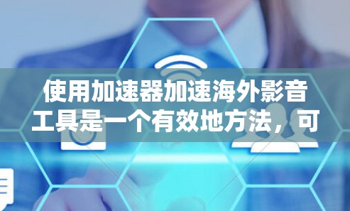 使用加速器加速海外影音工具是一个有效地方法，可以帮助节省时间和精力。以下是使用加速器的基本步骤和注意事项