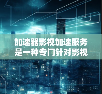 加速器影视加速服务是一种专门针对影视文件如MP4、AVI等的加速工具，旨在帮助用户更快地下载和观看影视作品。以下是对加速器影视加速服务的详细介绍