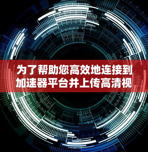 为了帮助您高效地连接到加速器平台并上传高清视频，以下是一些详细的步骤