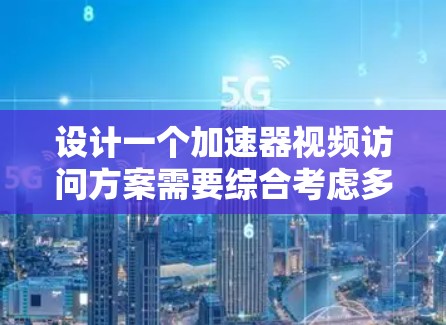 设计一个加速器视频访问方案需要综合考虑多个方面，以确保员工高效工作。以下是一个分步骤的解决方案