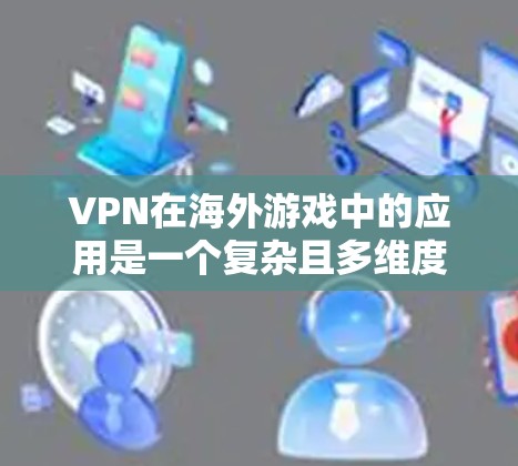 VPN在海外游戏中的应用是一个复杂且多维度的问题，涉及技术和安全性的双重考量。以下是一些关键点的总结