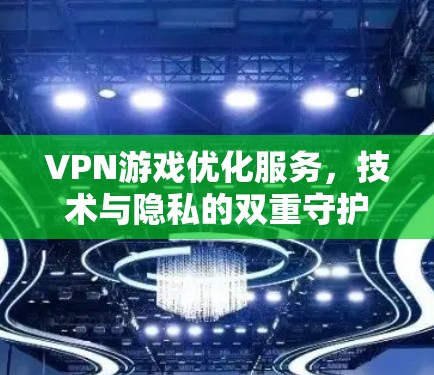 VPN游戏优化服务，技术与隐私的双重守护