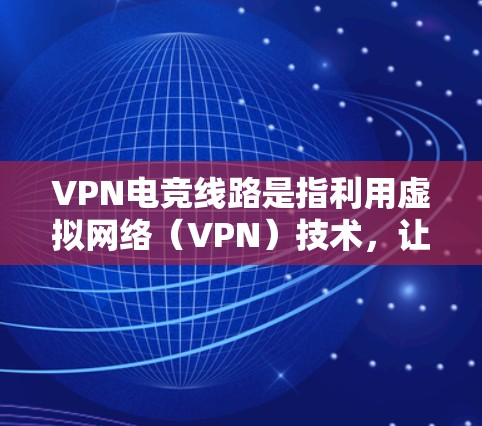 VPN电竞线路是指利用虚拟网络（VPN）技术，让电竞选手或玩家能够在远距离或特定地区进行在线比赛、观看比赛内容或与其他玩家互动的网络平台或服务