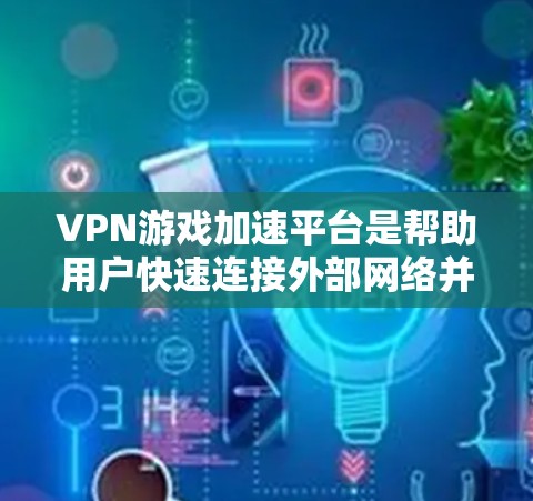 VPN游戏加速平台是帮助用户快速连接外部网络并下载游戏的工具。这些平台通常提供多种方式来加速下载，包括使用高速网络、使用高速数据线、或者使用VPN来访问外部网络后下载
