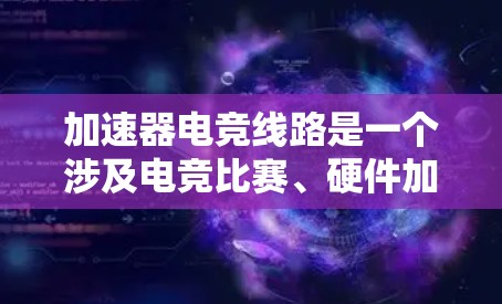 加速器电竞线路是一个涉及电竞比赛、硬件加速和性能优化的复杂技术领域。它在现代电竞和游戏中扮演着越来越重要的角色，特别是在需要高画质和多任务处理的游戏和电竞中。以下是对加速器电竞线路的详细总结