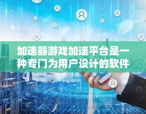 加速器游戏加速平台是一种专门为用户设计的软件或网站，提供多种加速功能，帮助用户更快、更安全地下载和运行游戏。以下是该平台的详细介绍