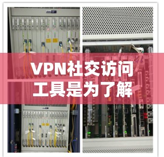VPN社交访问工具是为了解决隐私保护问题而开发的一种方式，允许用户在线上与他人交流，同时保持个人隐私。以下是关于这些工具的详细分析