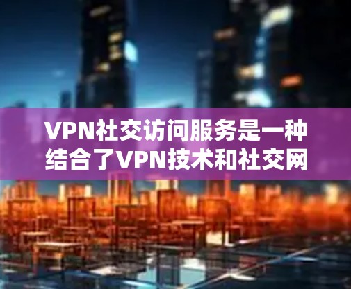 VPN社交访问服务是一种结合了VPN技术和社交网络服务的工具，通过VPN连接到社交平台，方便用户进行社交活动，同时可以访问外部资源。以下是该服务的详细步骤和应用