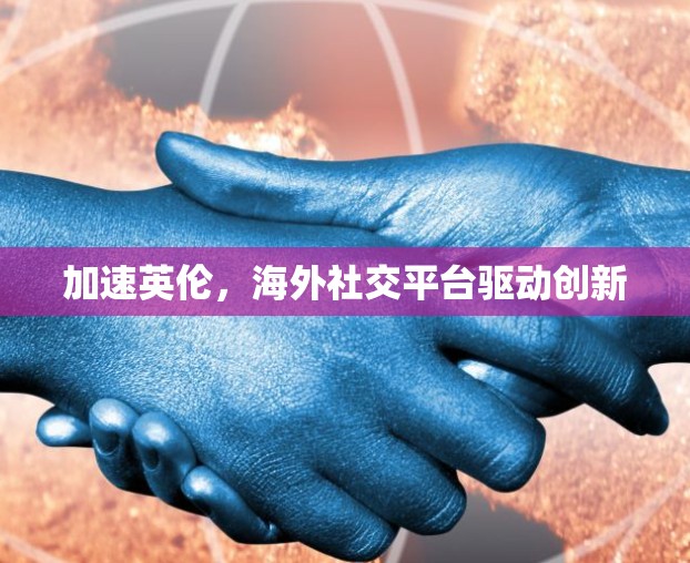 加速英伦，海外社交平台驱动创新